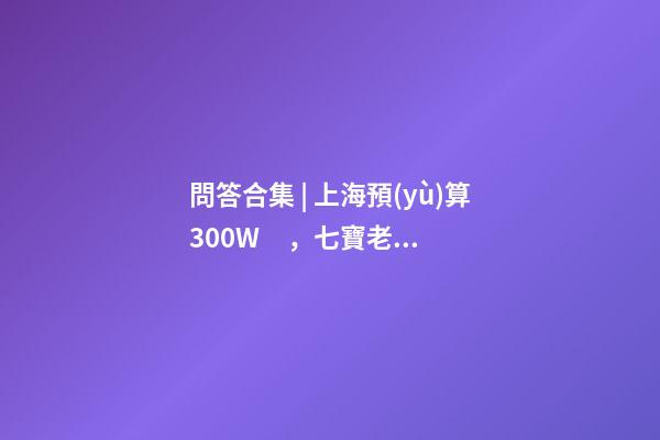 問答合集 | 上海預(yù)算300W，七寶老破小和徐涇動遷房哪個更合適？